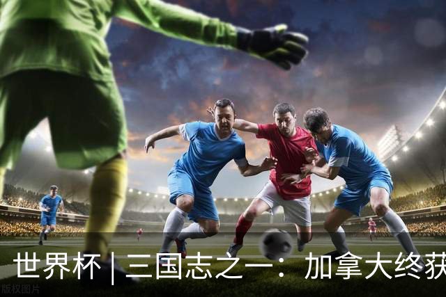 世界杯 | 三国志之一：加拿大终获世界杯首分，突破从何而来？