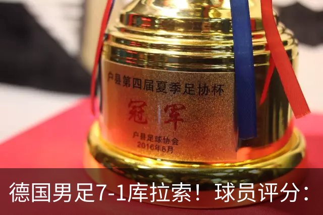 德国男足7-1库拉索！球员评分：2人满分、2人优秀、3人及格、1人太拉胯